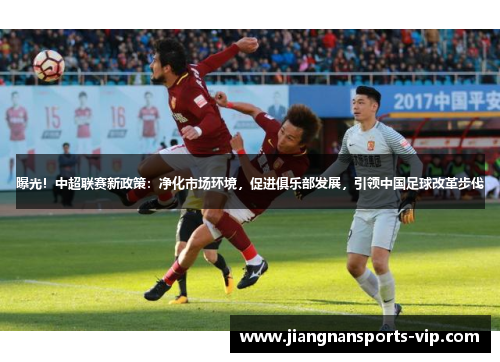曝光！中超联赛新政策：净化市场环境，促进俱乐部发展，引领中国足球改革步伐