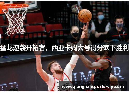 猛龙逆袭开拓者，西亚卡姆大号得分砍下胜利